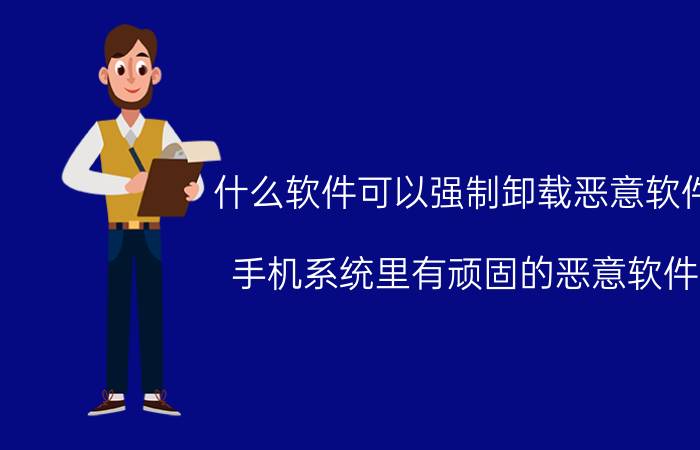 什么软件可以强制卸载恶意软件 手机系统里有顽固的恶意软件，该如何进行清除？